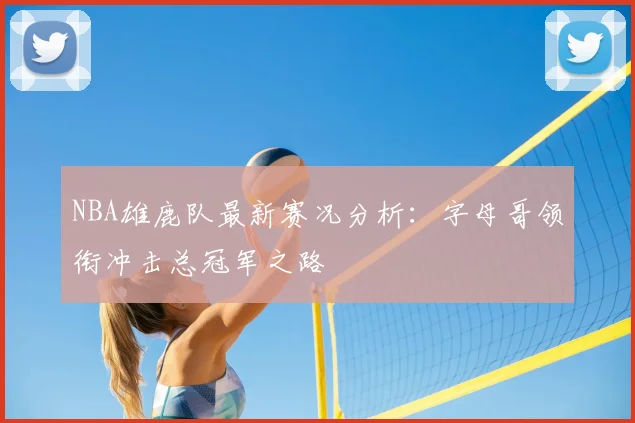 NBA雄鹿队最新赛况分析：字母哥领衔冲击总冠军之路