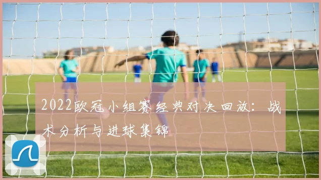 2022欧冠小组赛经典对决回放：战术分析与进球集锦