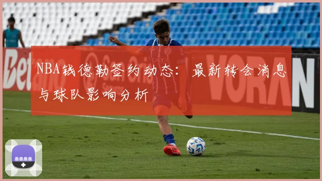 NBA钱德勒签约动态：最新转会消息与球队影响分析