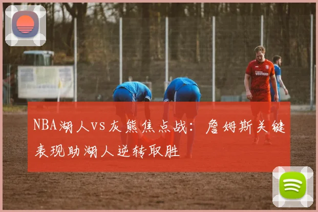 NBA湖人vs灰熊焦点战：詹姆斯关键表现助湖人逆转取胜