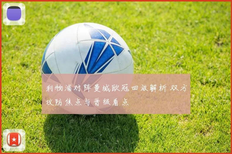 利物浦对阵曼城欧冠回放解析 双方攻防焦点与晋级看点