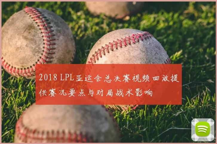 2018 LPL亚运会总决赛视频回放提供赛况要点与对局战术影响