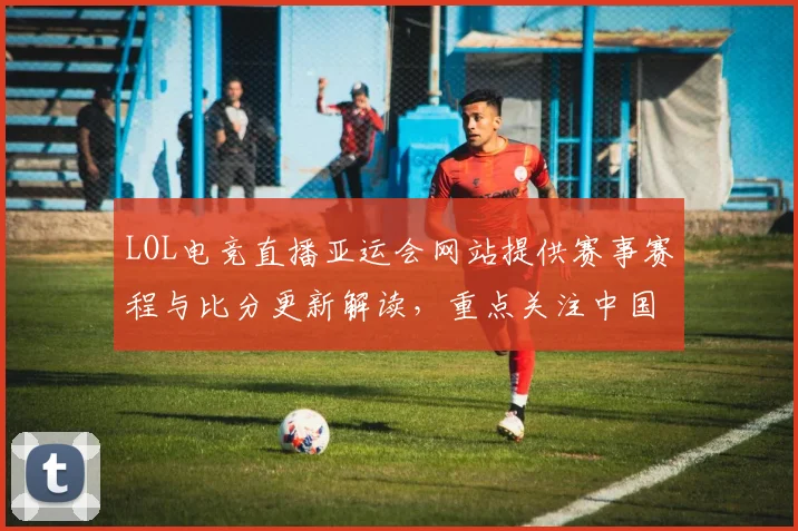 LOL电竞直播亚运会网站提供赛事赛程与比分更新解读，重点关注中国队对阵进展与积分影响