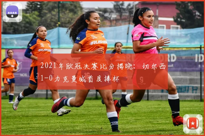 2021年欧冠决赛比分揭晓：切尔西1-0力克曼城首度捧杯