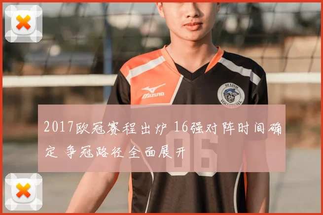 2017欧冠赛程出炉 16强对阵时间确定 争冠路径全面展开