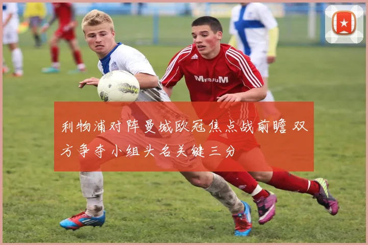 利物浦对阵曼城欧冠焦点战前瞻 双方争夺小组头名关键三分