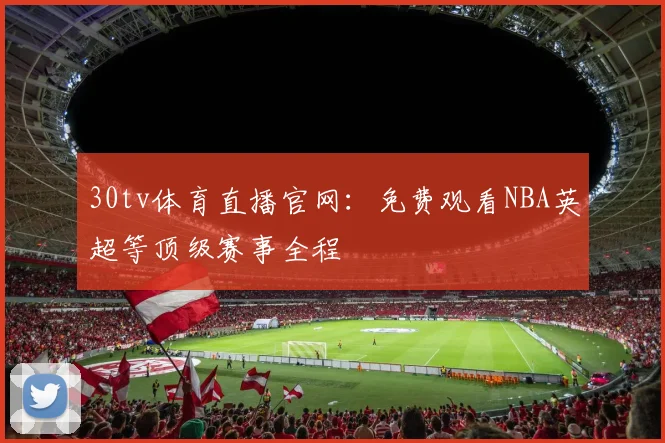 30tv体育直播官网：免费观看NBA英超等顶级赛事全程