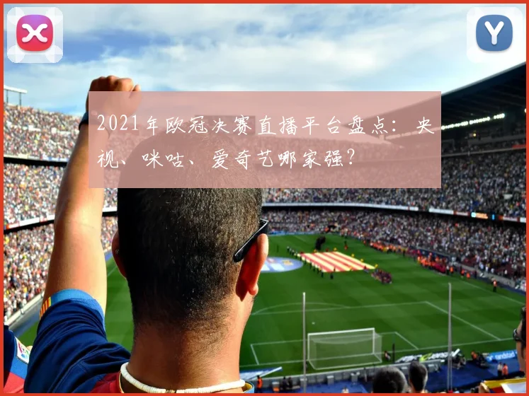 2021年欧冠决赛直播平台盘点：央视、咪咕、爱奇艺哪家强？