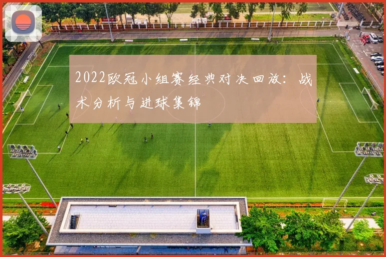 2022欧冠小组赛经典对决回放：战术分析与进球集锦