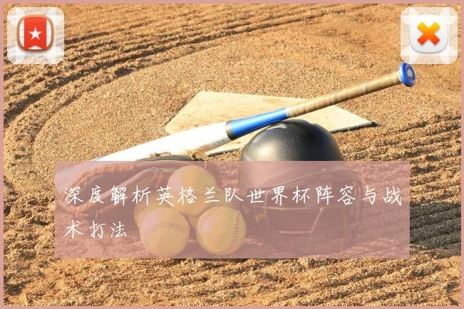 深度解析英格兰队世界杯阵容与战术打法