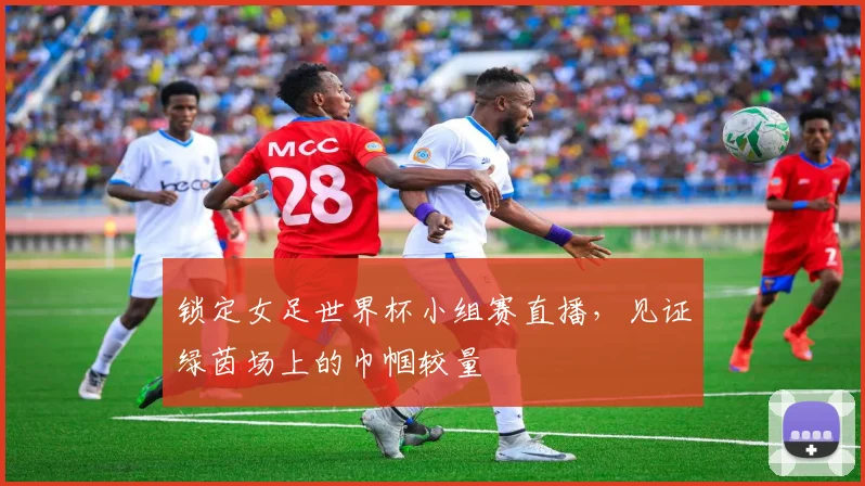 锁定女足世界杯小组赛直播，见证绿茵场上的巾帼较量