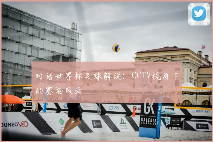 对话世界杯足球解说：CCTV视角下的赛场风云