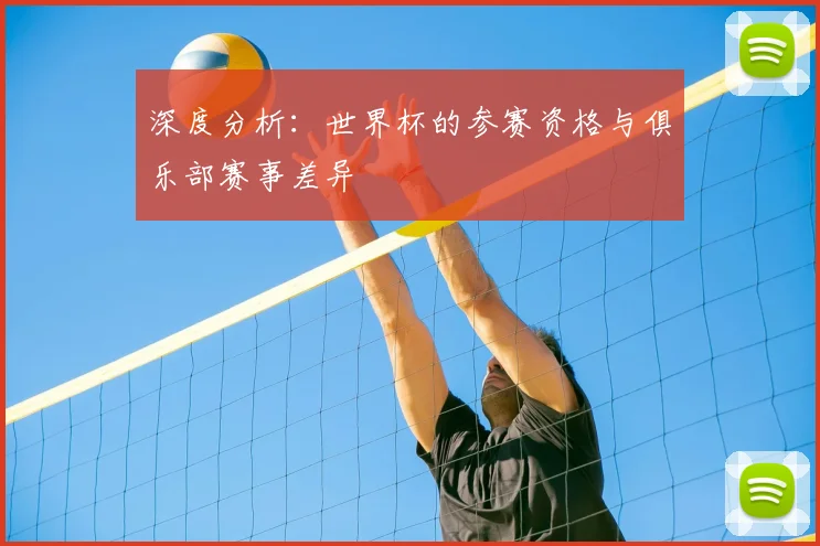 深度分析：世界杯的参赛资格与俱乐部赛事差异