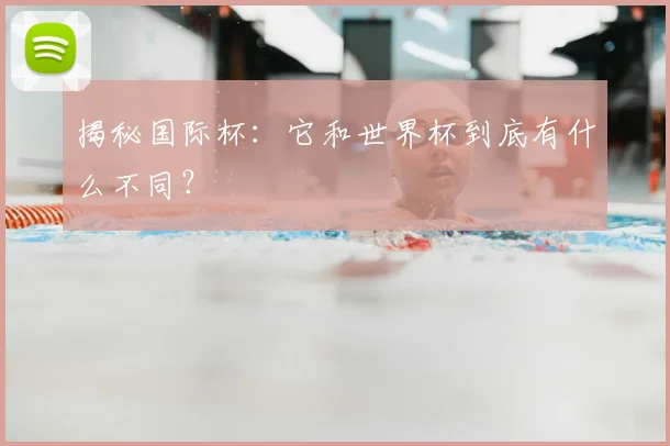 揭秘国际杯:它和世界杯到底有什么不同?