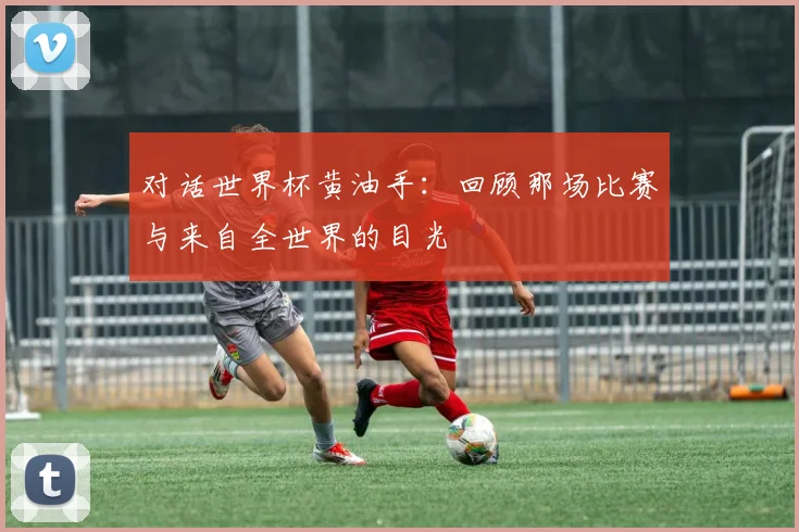 对话世界杯黄油手：回顾那场比赛与来自全世界的目光