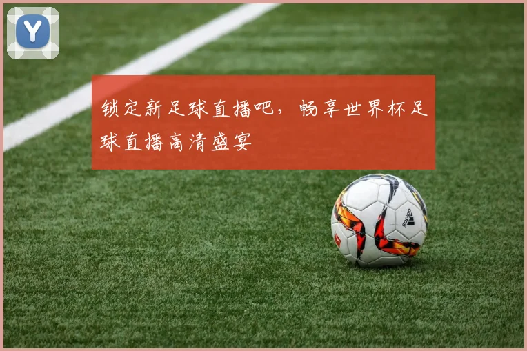 锁定新足球直播吧，畅享世界杯足球直播高清盛宴