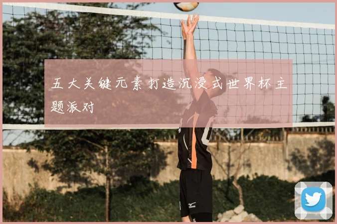 五大关键元素打造沉浸式世界杯主题派对