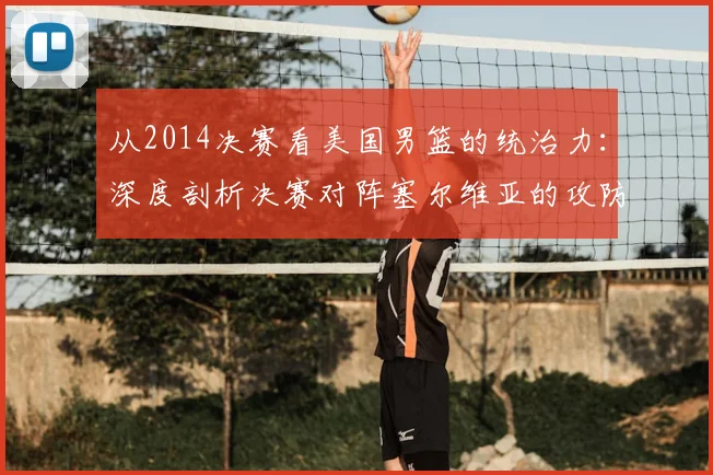 从2014决赛看美国男篮的统治力：深度剖析决赛对阵塞尔维亚的攻防策略