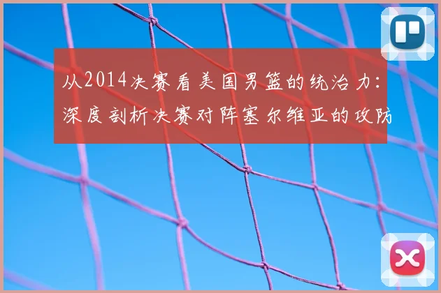 从2014决赛看美国男篮的统治力：深度剖析决赛对阵塞尔维亚的攻防策略