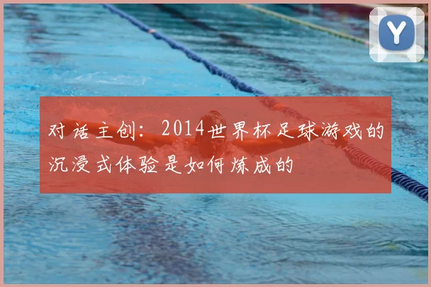 对话主创：2014世界杯足球游戏的沉浸式体验是如何炼成的