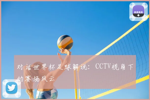 对话世界杯足球解说：CCTV视角下的赛场风云