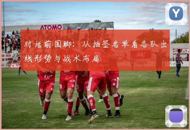 对话前国脚：从抽签名单看各队出线形势与战术布局