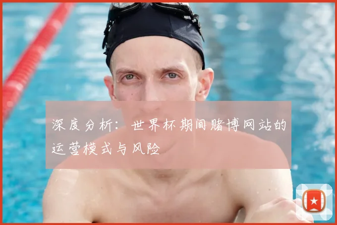 深度分析：世界杯期间赌博网站的运营模式与风险