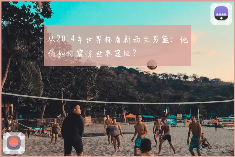 从2014年世界杯看新西兰男篮：他们如何震惊世界篮坛？