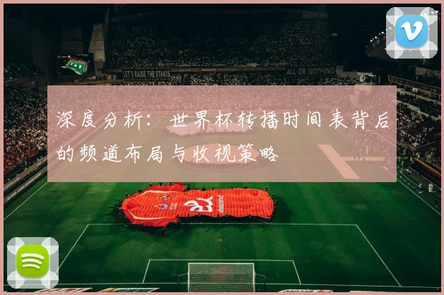 深度分析：世界杯转播时间表背后的频道布局与收视策略