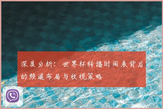 深度分析：世界杯转播时间表背后的频道布局与收视策略