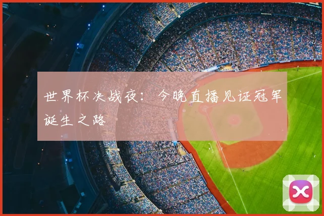 世界杯决战夜:今晚直播见证冠军诞生之路