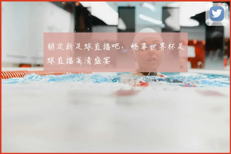 锁定新足球直播吧，畅享世界杯足球直播高清盛宴