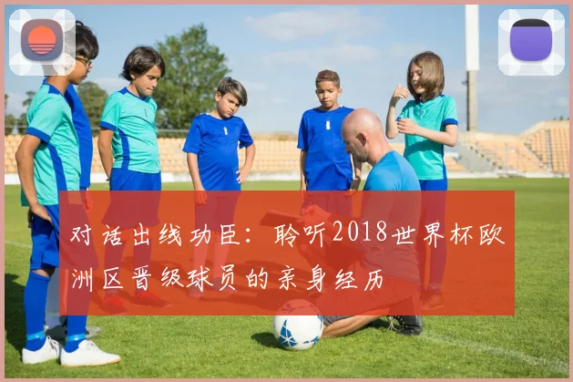 对话出线功臣:聆听2018世界杯欧洲区晋级球员的亲身经历