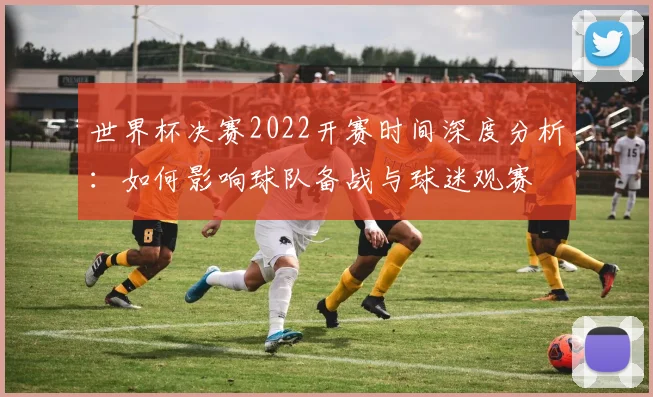 世界杯决赛2022开赛时间深度分析:如何影响球队备战与球迷观赛