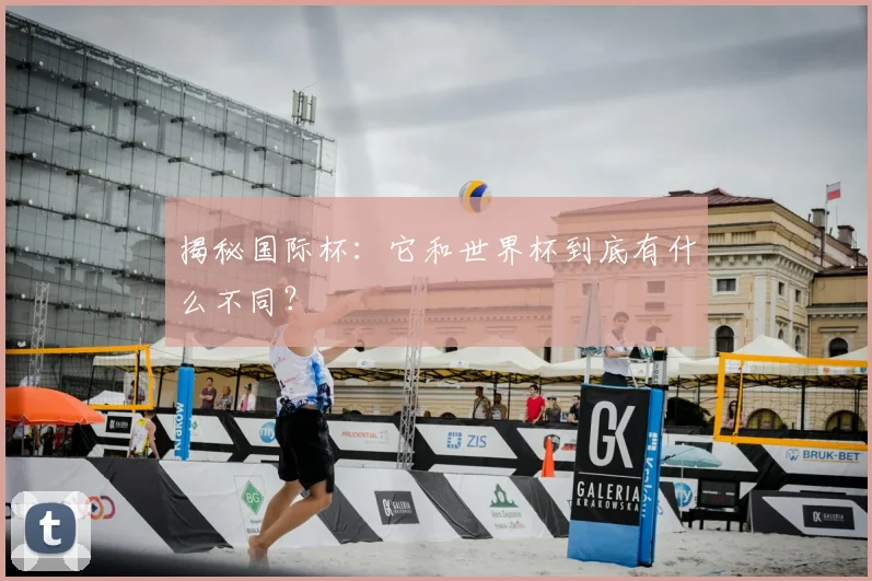 揭秘国际杯：它和世界杯到底有什么不同？