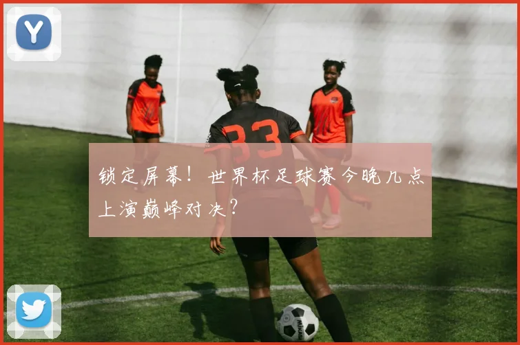 锁定屏幕！世界杯足球赛今晚几点上演巅峰对决？