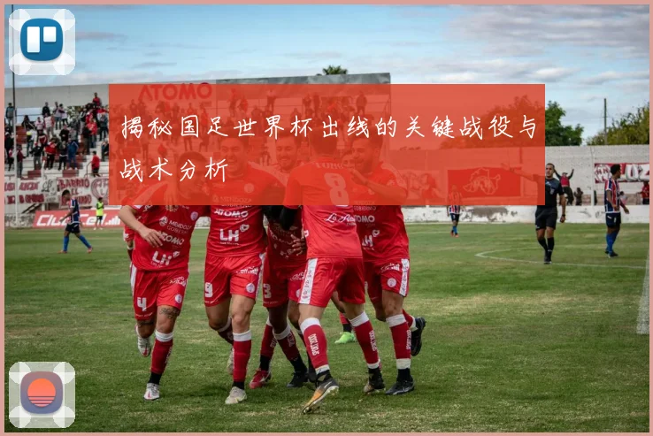 揭秘国足世界杯出线的关键战役与战术分析