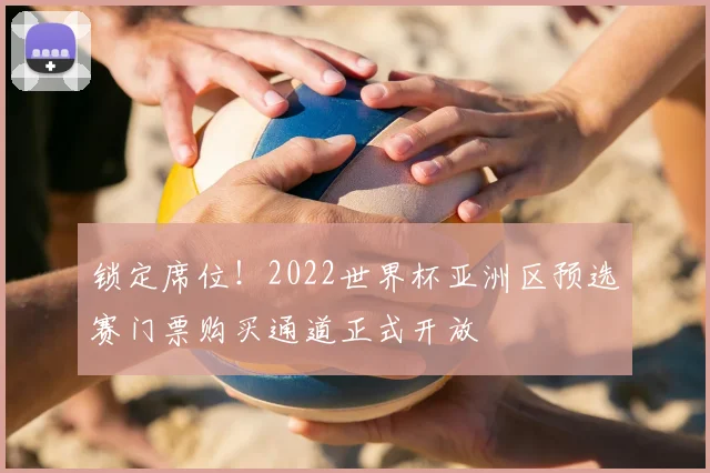 锁定席位！2022世界杯亚洲区预选赛门票购买通道正式开放