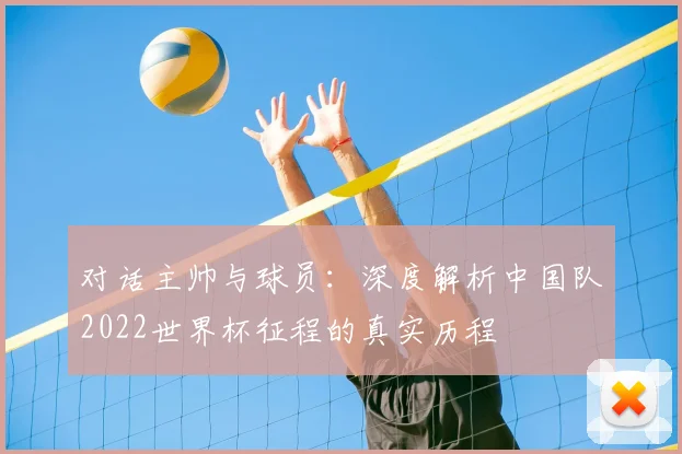 对话主帅与球员：深度解析中国队2022世界杯征程的真实历程