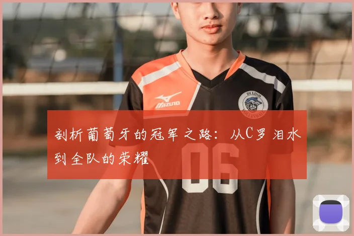 剖析葡萄牙的冠军之路:从C罗泪水到全队的荣耀
