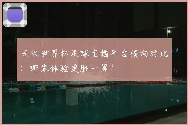 五大世界杯足球直播平台横向对比：哪家体验更胜一筹？