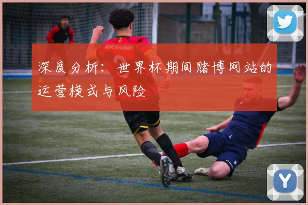 深度分析：世界杯期间赌博网站的运营模式与风险