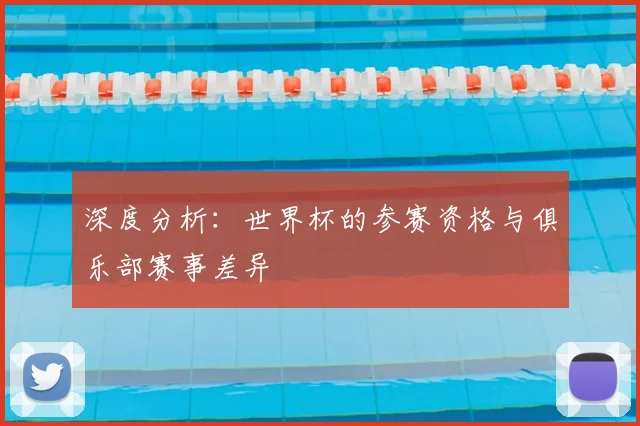 深度分析：世界杯的参赛资格与俱乐部赛事差异