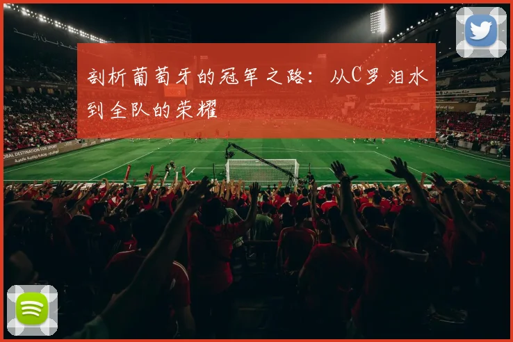 剖析葡萄牙的冠军之路:从C罗泪水到全队的荣耀