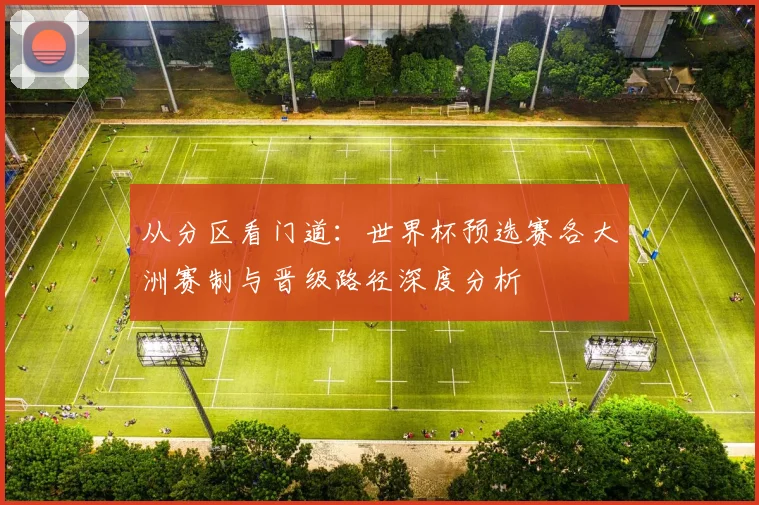 从分区看门道：世界杯预选赛各大洲赛制与晋级路径深度分析